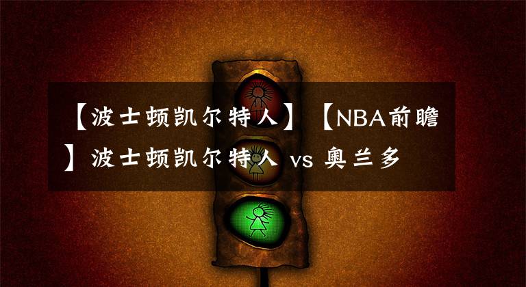 【波士顿凯尔特人】【NBA前瞻】波士顿凯尔特人 vs 奥兰多魔术