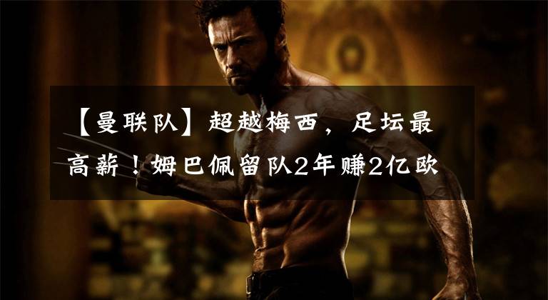 【曼联队】超越梅西,足坛最高薪!姆巴佩留队2年赚2亿欧,曝C罗今夏被清洗