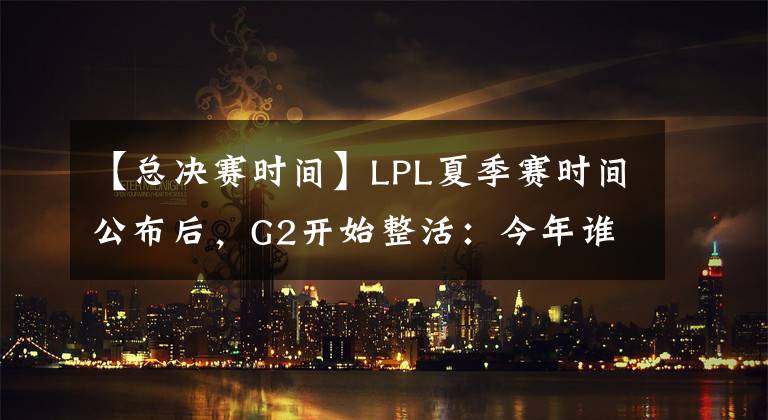【总决赛时间】LPL夏季赛时间公布后，G2开始整活：今年谁会给我们3-0呢