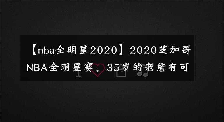 【nba全明星2020】2020芝加哥NBA全明星赛,35岁的老詹有可能大概率又是队长!
