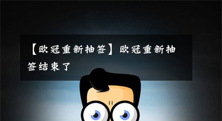 【欧冠重新抽签】欧冠重新抽签结束了