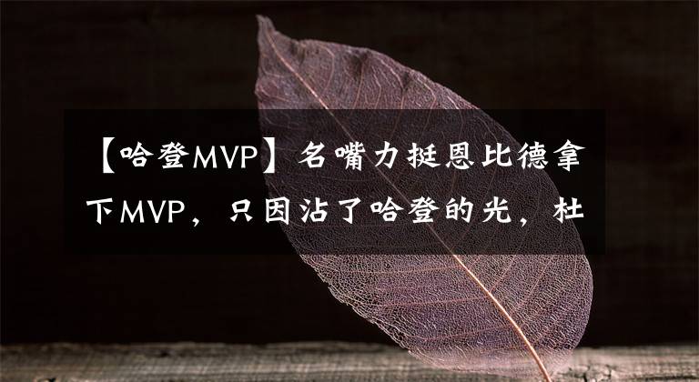 【哈登MVP】名嘴力挺恩比德拿下MVP，只因沾了哈登的光，杜兰特是幕后推手