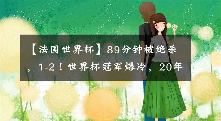 【法国世界杯】89分钟被绝杀,1-2!世界杯冠军爆冷,20年耻辱诞生,姆巴佩伤退