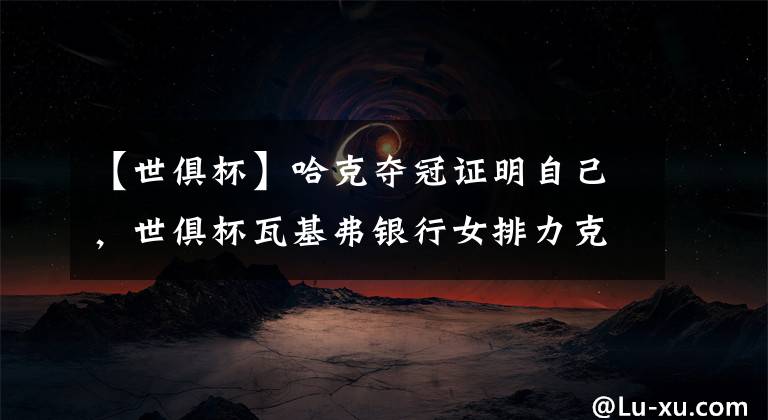 【世俱杯】哈克夺冠证明自己，世俱杯瓦基弗银行女排力克科内利亚诺女排登顶