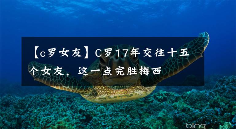 【c罗女友】C罗17年交往十五个女友,这一点完胜梅西