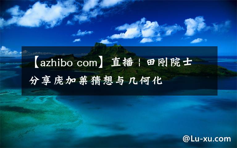 【azhibo com】直播 | 田刚院士分享庞加莱猜想与几何化