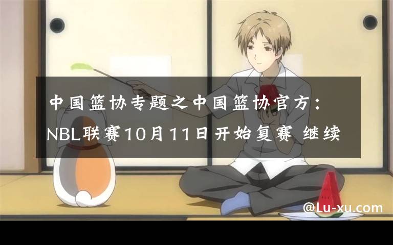 中国篮协专题之中国篮协官方:NBL联赛10月11日开始复赛 继续采取赛会制