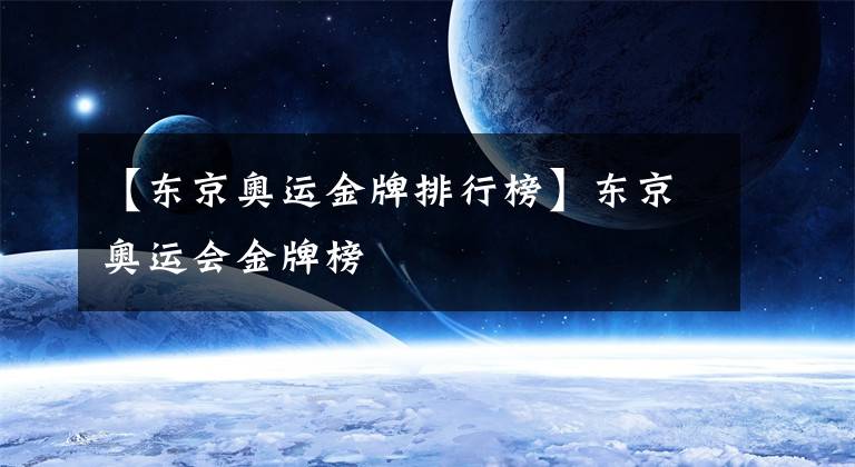 【东京奥运金牌排行榜】东京奥运会金牌榜