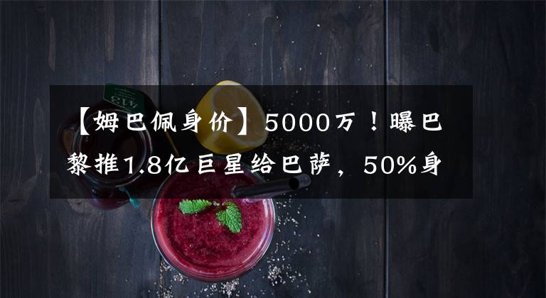 【姆巴佩身价】5000万!曝巴黎推1.8亿巨星给巴萨,50%身价出售,不舍9000万工资