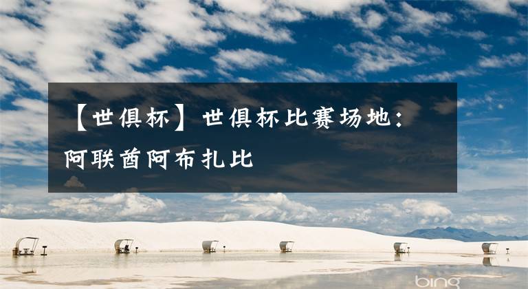 【世俱杯】世俱杯比赛场地:阿联酋阿布扎比