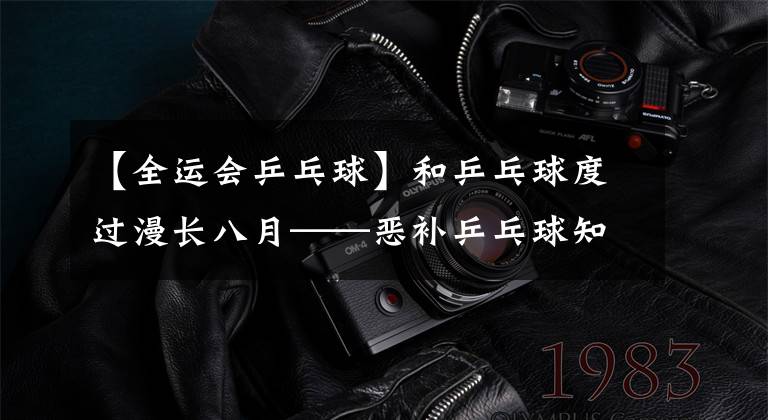 【全运会乒乓球】和乒乓球度过漫长八月——恶补乒乓球知识的日子