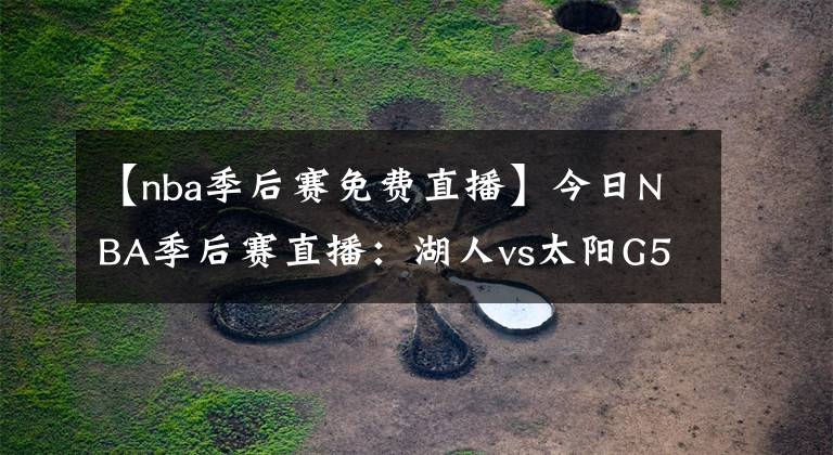 【nba季后赛免费直播】今日NBA季后赛直播:湖人vs太阳G5免费看 波普复出,湖人迎生死战