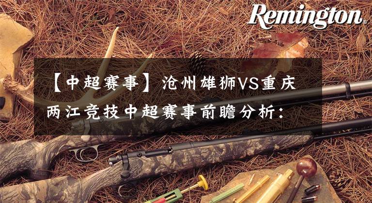 【中超赛事】沧州雄狮VS重庆两江竞技中超赛事前瞻分析:重庆两江竞技实力不容小觑