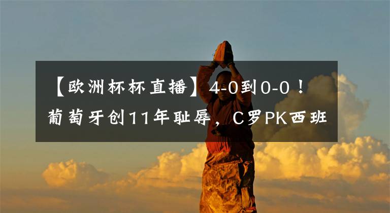 【欧洲杯杯直播】4-0到0-0!葡萄牙创11年耻辱,C罗PK西班牙冲3大纪录,央视不直播