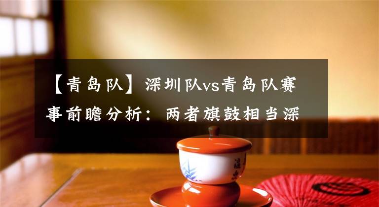 【青岛队】深圳队vs青岛队赛事前瞻分析：两者旗鼓相当深圳往绩占优