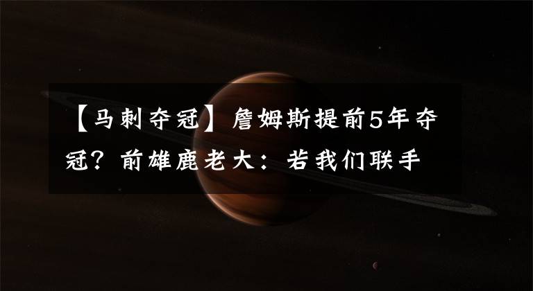 【马刺夺冠】詹姆斯提前5年夺冠？前雄鹿老大：若我们联手，07年可击败马刺
