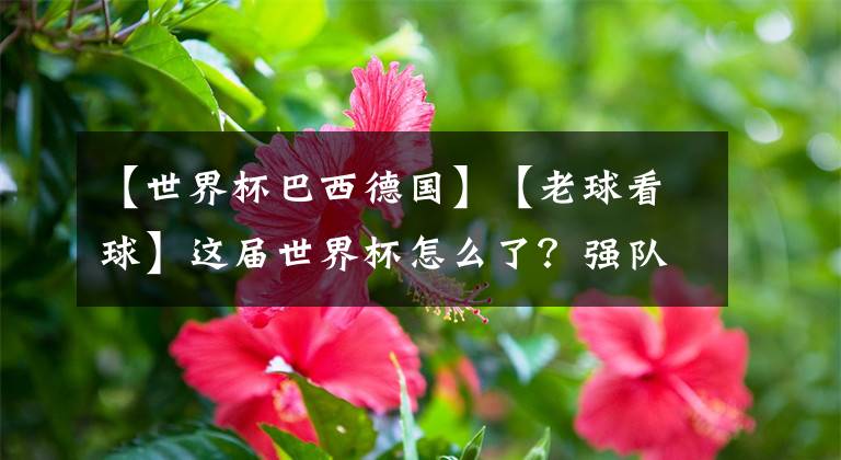 【世界杯巴西德国】【老球看球】这届世界杯怎么了？强队集体翻车？