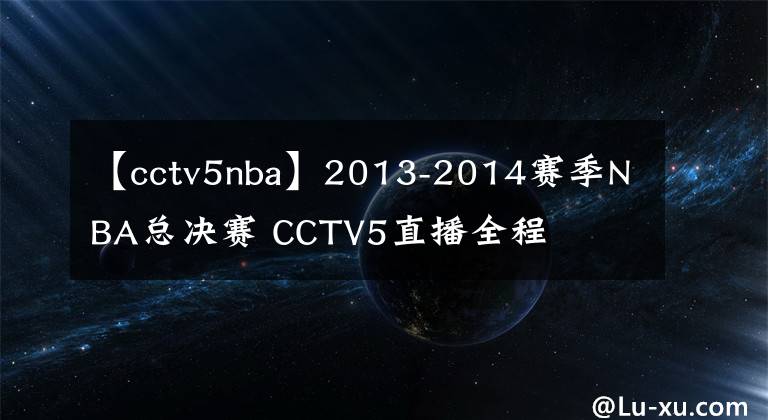 【cctv5nba】2013-2014赛季NBA总决赛 CCTV5直播全程