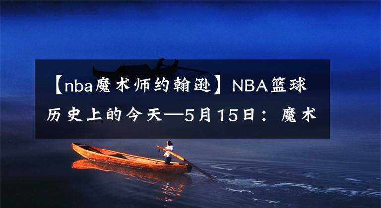 【nba魔术师约翰逊】NBA篮球历史上的今天—5月15日:魔术师约翰逊退役、库里创纪录!