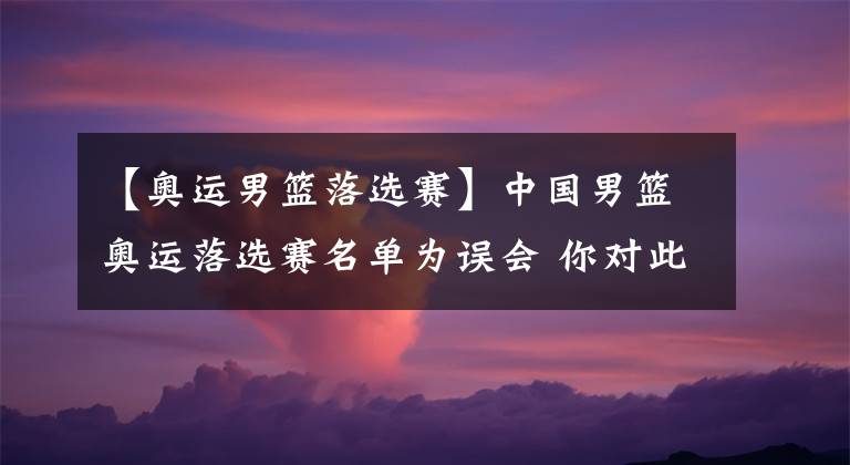 【奥运男篮落选赛】中国男篮奥运落选赛名单为误会 你对此有什么看法?