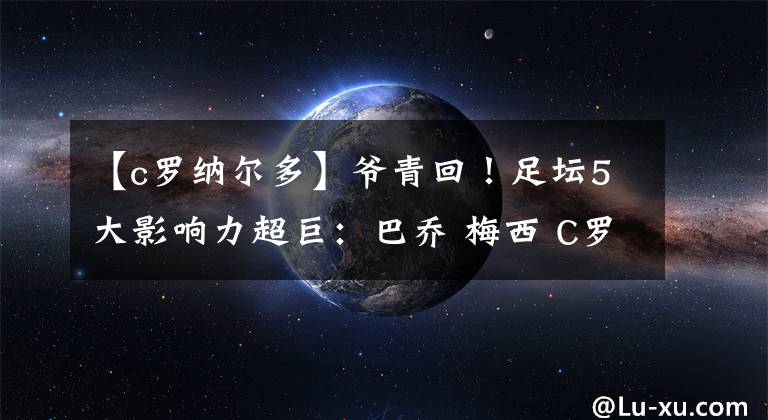 【c罗纳尔多】爷青回!足坛5大影响力超巨:巴乔 梅西 C罗 罗纳尔多,贝帅垫底!