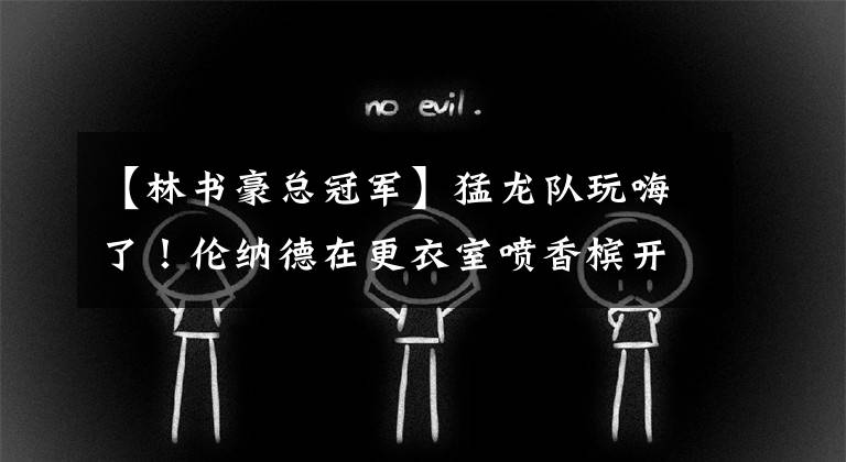 【林书豪总冠军】猛龙队玩嗨了!伦纳德在更衣室喷香槟开怀畅饮,情绪彻底释放