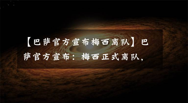 【巴萨官方宣布梅西离队】巴萨官方宣布：梅西正式离队，将不再为俱乐部效力