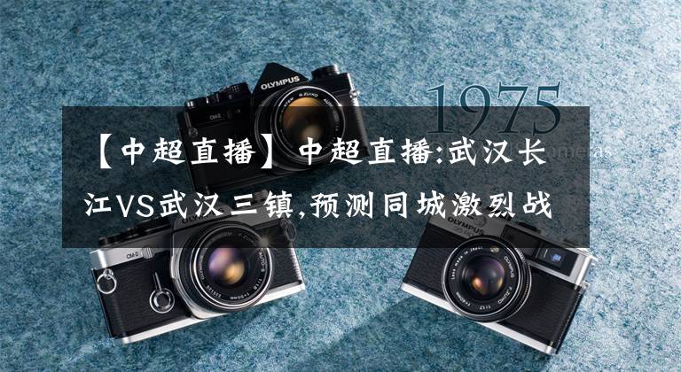 【中超直播】中超直播:武汉长江VS武汉三镇,预测同城激烈战