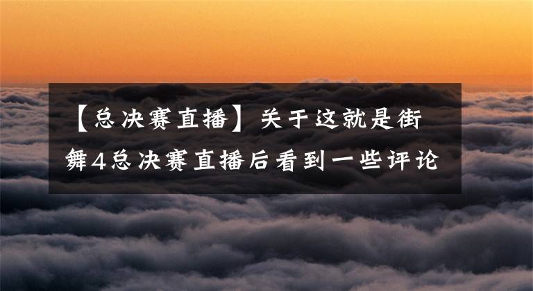 【总决赛直播】关于这就是街舞4总决赛直播后看到一些评论的感想。