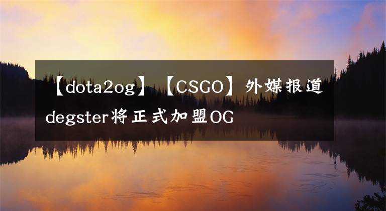 【dota2og】【CSGO】外媒报道degster将正式加盟OG