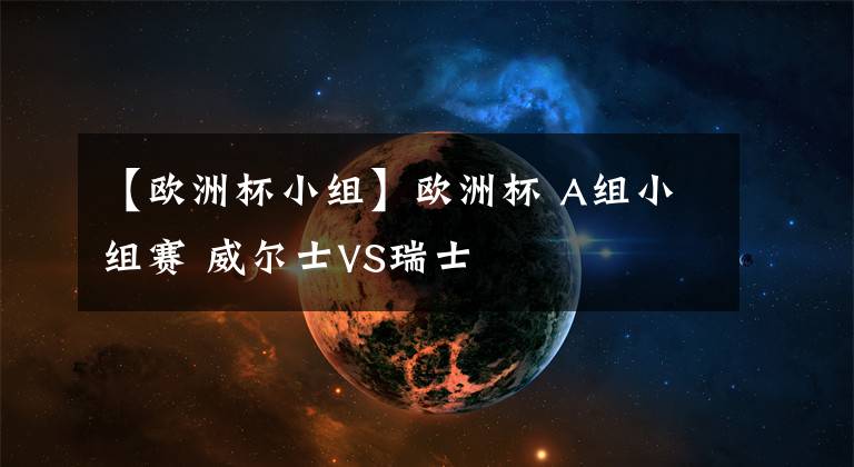【欧洲杯小组】欧洲杯 A组小组赛 威尔士VS瑞士
