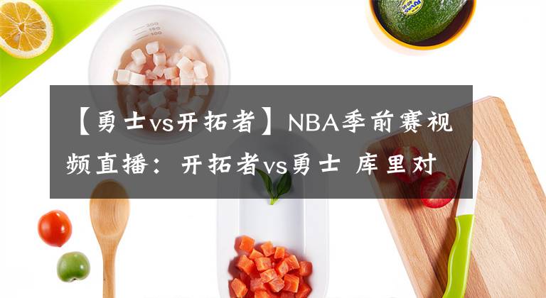【勇士vs开拓者】NBA季前赛视频直播:开拓者vs勇士 库里对阵利拉德,谁更胜一筹?