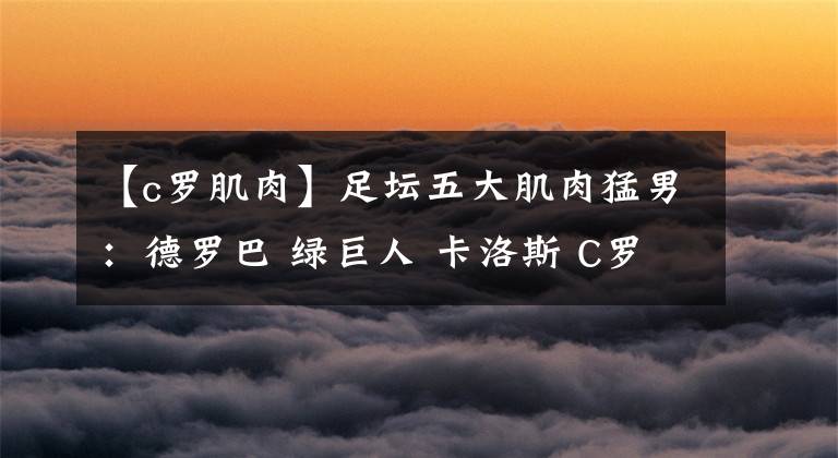 【c罗肌肉】足坛五大肌肉猛男:德罗巴 绿巨人 卡洛斯 C罗入选