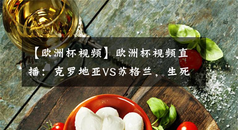 【欧洲杯视频】欧洲杯视频直播：克罗地亚VS苏格兰，生死大战，格子军团能否绝地反击