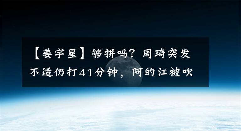 【姜宇星】够拼吗？周琦突发不适仍打41分钟，阿的江被吹技术犯规，于德豪却在大笑