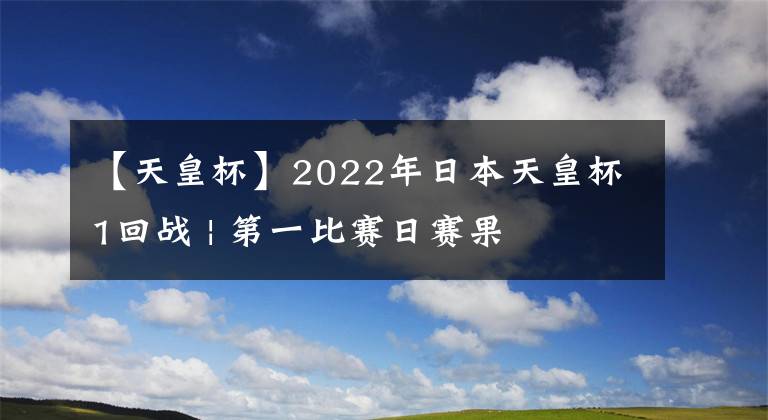 【天皇杯】2022年日本天皇杯1回战 | 第一比赛日赛果