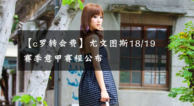 【c罗转会费】尤文图斯18/19赛季意甲赛程公布