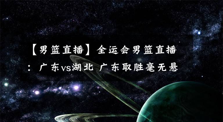 【男篮直播】全运会男篮直播：广东vs湖北 广东取胜毫无悬念？