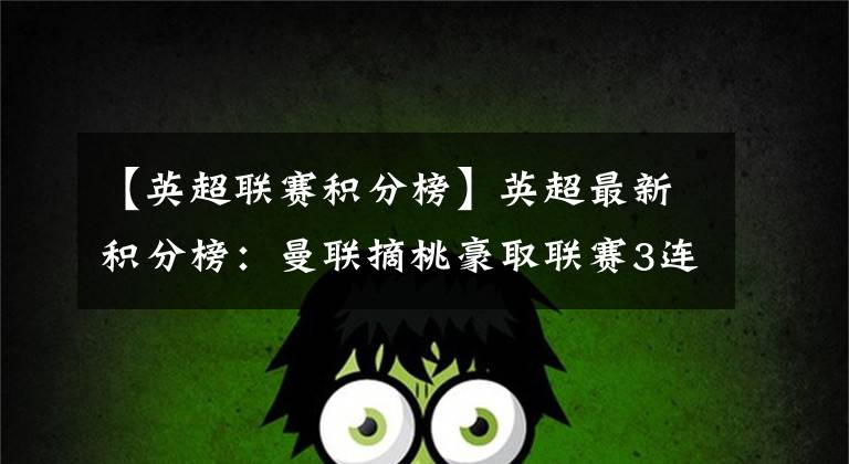 【英超联赛积分榜】英超最新积分榜：曼联摘桃豪取联赛3连胜 仍居第6距前四8分！