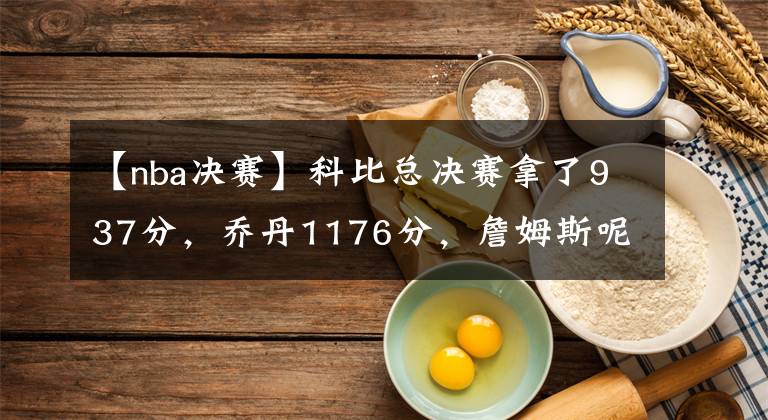 【nba决赛】科比总决赛拿了937分,乔丹1176分,詹姆斯呢?没对比就没伤害