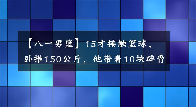【八一男篮】15才接触篮球,卧推150公斤,他带着10块碎骨依然能夺冠!