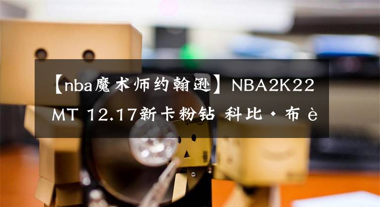【nba魔术师约翰逊】NBA2K22 MT 12.17新卡粉钻 科比·布莱恩特+魔术师约翰逊