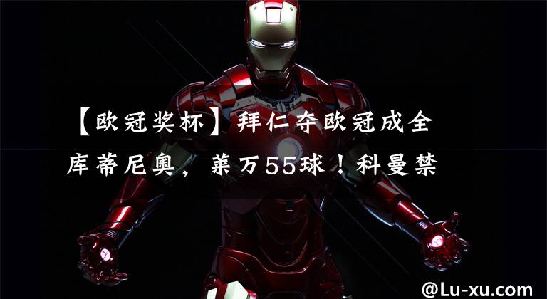 【欧冠奖杯】拜仁夺欧冠成全库蒂尼奥,莱万55球!科曼禁区内摔倒无点球存争议