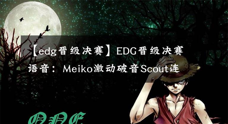 【edg晋级决赛】EDG晋级决赛语音:Meiko激动破音Scout连闹笑话队友狂笑,圣枪哥一句话火了