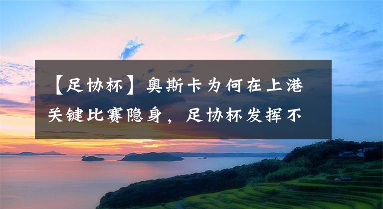 【足协杯】奥斯卡为何在上港关键比赛隐身,足协杯发挥不佳遭质疑,急需爆发