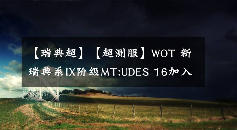 【瑞典超】【超测服】WOT 新瑞典系IX阶级MT:UDES 16加入测试后的更改与数据