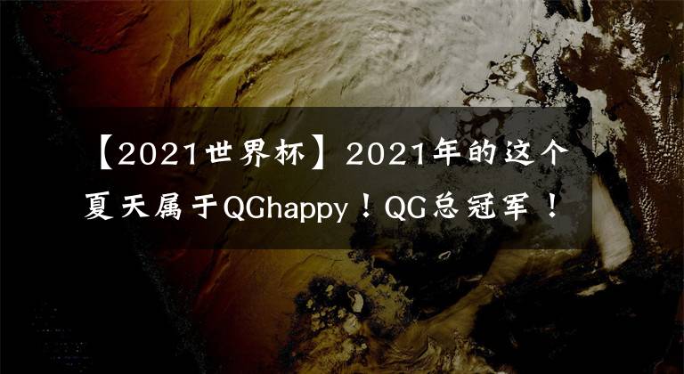 【2021世界杯】2021年的这个夏天属于QGhappy！QG总冠军！！QGhappy夺冠后感想！