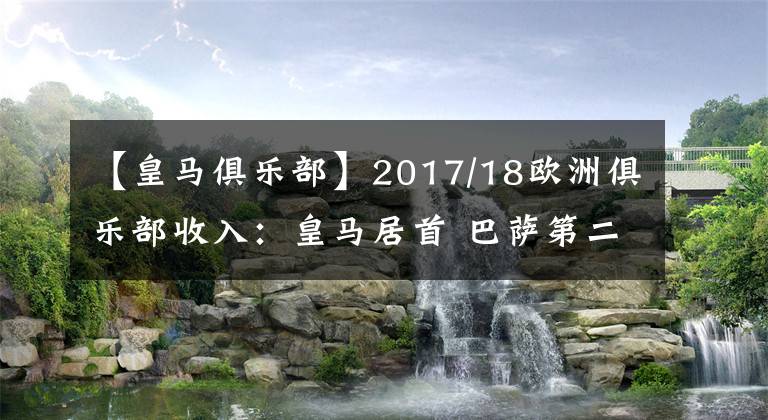 【皇马俱乐部】2017/18欧洲俱乐部收入:皇马居首 巴萨第二枪手第九