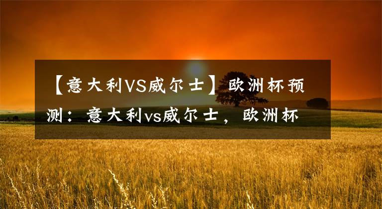【意大利VS威尔士】欧洲杯预测：意大利vs威尔士，欧洲杯球迷交流会比分如何预测？