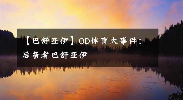 【巴舒亚伊】OD体育大事件：后备者巴舒亚伊